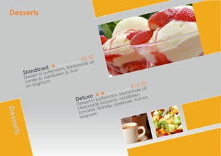 Desserts
Desserts
Standaard
€6,50
Dessert in buffetvorm, bestaande uit:
vanille ijs, aardbeien ijs, fruit
en slagroom
Deluxe
€10,50
Dessert in buffetvorm, bestaande uit:
chocolade bavarois, aardbeien
bavarois, tiramisu, spekkoek, fruit en
slagroom
 