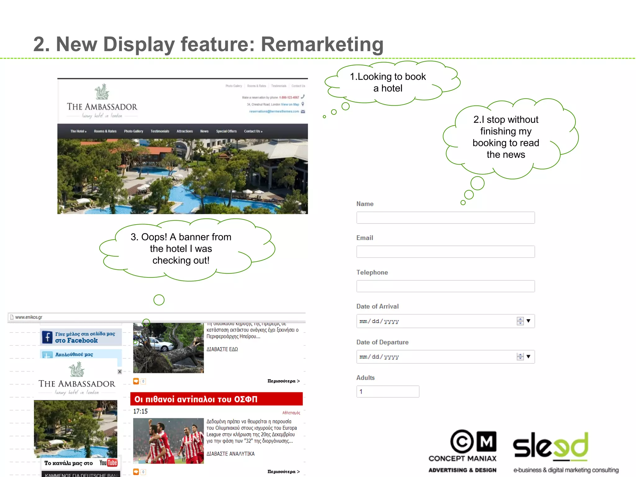 2. New Display feature: Remarketing
                                       1.Looking to book
                                            a hotel


                                                           2.I stop without
                                                             finishing my
                                                           booking to read
                                                               the news




              3. Oops! A banner from
                  the hotel I was
                   checking out!




                                                                              19

19
 