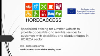 Specialised training for summer workers to
provide accessible and reliable services to
customers with disabilities and disadvantages in
HORECA sector
2018-1-BG01-KA202-047904
How to access courses via the learning portal
 