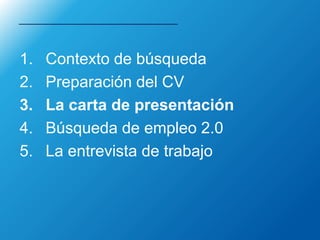 1. Contexto de búsqueda
2. Preparación del CV
3. La carta de presentación
4. Búsqueda de empleo 2.0
5. La entrevista de trabajo
 