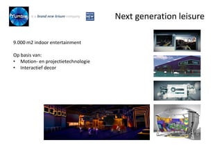 9.000 m2 indoor entertainment
Op basis van:
• Motion- en projectietechnologie
• Interactief decor
Next generation leisure
 