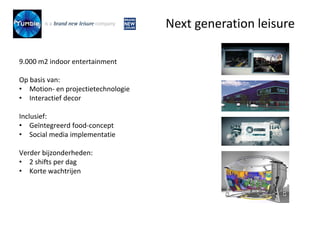 9.000 m2 indoor entertainment
Op basis van:
• Motion- en projectietechnologie
• Interactief decor
Inclusief:
• Geïntegreerd food-concept
• Social media implementatie
Verder bijzonderheden:
• 2 shifts per dag
• Korte wachtrijen
Next generation leisure
 