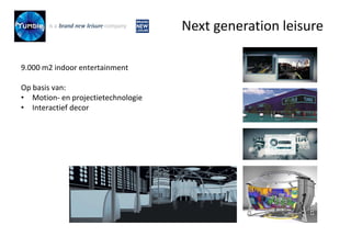 9.000 m2 indoor entertainment
Op basis van:
• Motion- en projectietechnologie
• Interactief decor
Next generation leisure
 