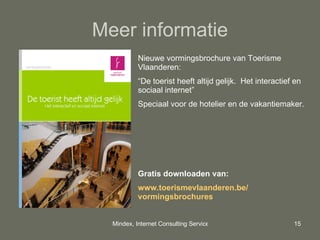 Meer informatie Nieuwe vormingsbrochure van Toerisme Vlaanderen:  “ De toerist heeft altijd gelijk.  Het interactief en sociaal internet” Speciaal voor de hotelier en de vakantiemaker. Gratis downloaden van: www.toerismevlaanderen.be/ vormingsbrochures 