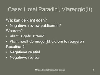 Case: Hotel Paradini, Viareggio(It) Wat kan de klant doen? Negatieve review publiceren? Waarom? Klant is gefrustreerd Klant heeft de mogelijkheid om te reageren Resultaat? Negatieve relatie! Negatieve review 