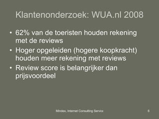Klantenonderzoek: WUA.nl 2008 62% van de toeristen houden rekening met de reviews Hoger opgeleiden (hogere koopkracht) houden meer rekening met reviews Review score is belangrijker dan prijsvoordeel 