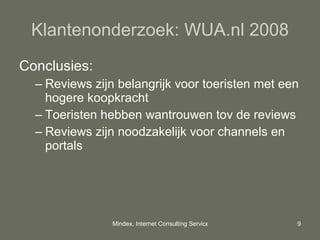 Klantenonderzoek: WUA.nl 2008 Conclusies: Reviews zijn belangrijk voor toeristen met een hogere koopkracht Toeristen hebben wantrouwen tov de reviews Reviews zijn noodzakelijk voor channels en portals 