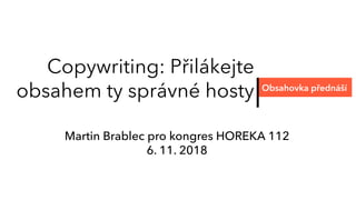 Copywriting: Přilákejte
obsahem ty správné hosty Obsahovka přednáší
Martin Brablec pro kongres HOREKA 112
6. 11. 2018
 