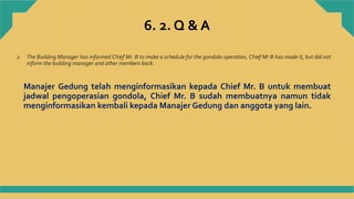 6. 2. Q & A
2. The Building Manager has informed Chief Mr. B to make a schedule for the gondola operation, Chief Mr B has ...