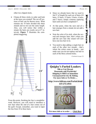 ! " # $ % & ' ( ( ) & * + , # " - . & / 0 1 & 2 3 4 . & / 9 &
,'*3-"'7,"56&443$"+'&5<+:"
! U6#%4"#66"'*-33"+'&5<+"&8",-$3-"#8$"6,,<"
#'"'*3"%3++".,0"5-3#'3$P";*3"50'",11"+352
'&,8+",1"*#&-"5#8"/3"'*-,78"#7#.:"R*#'"
-3%#&8+" #-3" L_" *#&-+" $&>&$3$" &8'," '*-33"
+'-#8$+"#8$"8,"'7,"#-3"'*3"+#%3"6389'*:"
=6+,(" .,0" 7&66" 8,'&53" '*#'" 7&'*&8" #"
+'-#8$("'*3"*#&-+"#-3"3>386."50'"#'"M""&82
'3->#6+:" Figure 7" &660+'-#'3+" '*3" 5,%2
463'3$"+'#993-&89:"
[-,%"'*&+"4,&8'("1&8&+*&89"'*3"6&83"&+"+'-#&9*'1,-2
7#-$:" ^,73>3-(" .,0" 7&66" 833$" '," &8'-,$053" #"
837"*#&-"7*38"'*3"38$",1"#"*#&-"5,%3+",0'",1"
'*3"@0&66:"YA534'("-3%3%/3-(".,0"7#8'"',"'#43-"
'*3"6&83"1-,%"L_"',"'*-33"*#&-+:"
! ]&853"73"#6-3#$."<8,7"'*#'"73"833$"',"
10-6"S!",1"6389'*"1,-"3#5*"+3'",1"*#&-+"CL_"
*#&-+("LS"*#&-+("La"*#&-+("N"*#&-+("O"*#&-+("
#8$" T" *#&-+D(" +&%46." 5,8'&803" -346#5&89"
*#&-+"08'&6".,0"*#>3"5,%463'3$"S!:"
! ='" '*#'" 4,&8'(" 7*38" '*3" 83A'" 38$" ,1" #"
*#&-"3%3-93+"1-,%"#"+'-#8$("$,"8,'"#$$"#"
837"*#&-:"
! d,'3"'*3"5,6,-",1"&'+"+'&5<("7*38"'*3"+352
,8$"38$"3%3-93+"6#'3-("'*#')+"7*38".,0"
#$$" '*3" 837" *#&-" C'*3" +'-#8$" 7&66" 8,7"
*#>3",83"63++"*#&-"&8"&'D:"
! e,0"833$"',"+<&4"#$$&89"#"+&8963"*#&-",8"
3#5*" ,1" '*3" ,'*3-" '7," +'-#8$+" 2" '*#')+"
7*3-3" '*3" 5,6,-+" 5,%3" &8" *#8$." 2" E0+'"
%#<3"+0-3".,0"$,"8,'"-346#53",83"*#&-"&8"
3#5*",1"'*3"'*-33"5,6,-3$"+'&5<+:""
(Continued on page 32)
Figure 7
Quigley’s Furled Leaders
Silk or Uni-Thread.
Thousands sold Worldwide!
Shipping is FREE & Immediate"
Unsurpassed for dry fly fishing.
For more Info or To Order…
http://www.fallrun.com/Furled.html
415-272-4541
For more info or to order … Click Here
 
