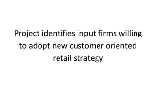  
Project	
  identifies	
  input	
  firms	
  willing	
  
to	
  adopt	
  new	
  customer	
  oriented	
  
retail	
  strategy

 