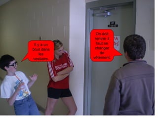 Il y a un bruit dans les vestiaire. On doit rentrer il faut se changer de vêtement. 
