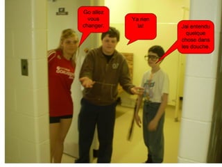 Ya rien la! Jai entendu quelque chose dans les douche. Go allez vous changer. 