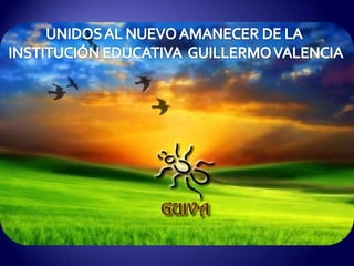 UNIDOS AL NUEVO AMANECER DE LA  INSTITUCIÓN EDUCATIVA  GUILLERMO VALENCIA 