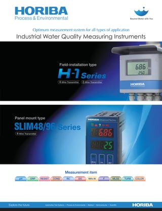 Industrial Water Quality Measuring Instruments
Field-installation type
Series
Panel mount type
SLIM48/96 Series
Optimum measurement system for all types of application
Measurement item
pH ORP COND
RESIST RC DO NH4-N F MLSS TURB COLOR
2-Wire Transmitter
4-Wire Transmitter
4-Wire Transmitter
 