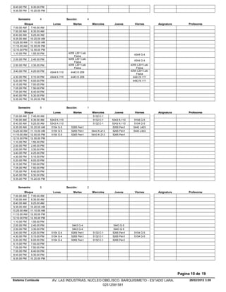 8.45.00 PM    9.30.00 PM
9.35.00 PM   10.20.00 PM


    Semestre:         4                   Sección:          4
          Bloque               Lunes           Martes           Miercoles     Jueves         Viernes       Asignatura        Profesores
 7.00.00 AM    7.45.00 AM
 7.50.00 AM    8.35.00 AM
 8.40.00 AM    9.25.00 AM
 9.35.00 AM 10.20.00 AM
10.25.00 AM 11.10.00 AM
11.15.00 AM 12.00.00 PM
12.10.00 PM 12.55.00 PM
 1.10.00 PM    1.55.00 PM                  4255 L201 Lab.
                                                                                            4344 G-4
                                               Fisica
2.00.00 PM      2.45.00 PM                 4255 L201 Lab.
                                                                                            4344 G-4
                                               Fisica
2.50.00 PM      3.35.00 PM                 4255 L201 Lab.                                 4255 L201 Lab.
                                               Fisica                                         Fisica
3.40.00 PM      4.25.00 PM                                                                4255 L201 Lab.
                             4344 K-110      4443 K-209
                                                                                              Fisica
4.30.00 PM    5.15.00 PM     4344 K-110      4443 K-209                                     4443 K-111
5.20.00 PM    6.05.00 PM                                                                    4443 K-111
6.15.00 PM    7.00.00 PM
7.05.00 PM    7.50.00 PM
7.55.00 PM    8.40.00 PM
8.45.00 PM    9.30.00 PM
9.35.00 PM   10.20.00 PM


    Semestre:         5                   Sección:          1
          Bloque               Lunes           Martes           Miercoles     Jueves         Viernes       Asignatura        Profesores
 7.00.00 AM    7.45.00 AM                                       5132 E-1
 7.50.00 AM    8.35.00 AM    5343 K-110                         5132 E-1     5343 K-110      5154 G-5
 8.40.00 AM    9.25.00 AM    5343 K-110                         5132 E-1     5343 K-110      5154 G-5
 9.35.00 AM 10.20.00 AM       5154 G-5       5265 Pen1                       5265 Pen1      5443 L403
10.25.00 AM 11.10.00 AM       5154 G-5       5265 Pen1          5443 K-213   5265 Pen1      5443 L403
11.15.00 AM 12.00.00 PM       5154 G-5       5265 Pen1          5443 K-213   5265 Pen1
12.10.00 PM 12.55.00 PM
 1.10.00 PM    1.55.00 PM
 2.00.00 PM    2.45.00 PM
 2.50.00 PM    3.35.00 PM
 3.40.00 PM    4.25.00 PM
 4.30.00 PM    5.15.00 PM
 5.20.00 PM    6.05.00 PM
 6.15.00 PM    7.00.00 PM
 7.05.00 PM    7.50.00 PM
 7.55.00 PM    8.40.00 PM
 8.45.00 PM    9.30.00 PM
 9.35.00 PM 10.20.00 PM


    Semestre:         5                   Sección:          2
          Bloque               Lunes           Martes           Miercoles     Jueves         Viernes       Asignatura        Profesores
 7.00.00 AM    7.45.00 AM
 7.50.00 AM    8.35.00 AM
 8.40.00 AM    9.25.00 AM
 9.35.00 AM 10.20.00 AM
10.25.00 AM 11.10.00 AM
11.15.00 AM 12.00.00 PM
12.10.00 PM 12.55.00 PM
 1.10.00 PM    1.55.00 PM
 2.00.00 PM    2.45.00 PM                     5443 G-4                        5443 G-5
 2.50.00 PM    3.35.00 PM                     5443 G-4                        5443 G-5
 3.40.00 PM    4.25.00 PM    5154 G-4        5265 Pen1           5132 E-1    5265 Pen1      5154 G-5
 4.30.00 PM    5.15.00 PM    5154 G-4        5265 Pen1           5132 E-1    5265 Pen1      5154 G-5
 5.20.00 PM    6.05.00 PM    5154 G-4        5265 Pen1           5132 E-1    5265 Pen1
 6.15.00 PM    7.00.00 PM
 7.05.00 PM    7.50.00 PM
 7.55.00 PM    8.40.00 PM
 8.45.00 PM    9.30.00 PM
 9.35.00 PM 10.20.00 PM




                                                                                                                        Pagina 10 de 19
Sistema Cumlaude              AV. LAS INDUSTRIAS. NUCLEO OBELISCO. BARQUISIMETO - ESTADO LARA.                                28/02/2012 3.09
                                                         02512591581
 