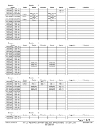 Semestre:        5                 Sección:          3
         Bloque              Lunes          Martes           Miercoles      Jueves        Viernes    Asignatura        Profesores
7.00.00 AM    7.45.00 AM
7.50.00 AM    8.35.00 AM                                                                  5154 G-4
8.40.00 AM    9.25.00 AM                                                                  5154 G-4
9.35.00 AM 10.20.00 AM                  5265 L404 Lab.                   5265 L404 Lab.
                            5154 G-4
                                            Dibujo                           Dibujo
10.25.00 AM   11.10.00 AM               5265 L404 Lab.                   5265 L404 Lab.
                            5154 G-4
                                            Dibujo                           Dibujo
11.15.00 AM   12.00.00 PM               5265 L404 Lab.                   5265 L404 Lab.
                            5154 G-4
                                            Dibujo                           Dibujo
12.10.00 PM   12.55.00 PM
 1.10.00 PM    1.55.00 PM
 2.00.00 PM    2.45.00 PM
 2.50.00 PM    3.35.00 PM
 3.40.00 PM    4.25.00 PM
 4.30.00 PM    5.15.00 PM
 5.20.00 PM    6.05.00 PM
 6.15.00 PM    7.00.00 PM
 7.05.00 PM    7.50.00 PM
 7.55.00 PM    8.40.00 PM
 8.45.00 PM    9.30.00 PM
 9.35.00 PM   10.20.00 PM


    Semestre:        5                 Sección:          4
          Bloque             Lunes          Martes           Miercoles      Jueves        Viernes    Asignatura        Profesores
 7.00.00 AM    7.45.00 AM
 7.50.00 AM    8.35.00 AM
 8.40.00 AM    9.25.00 AM
 9.35.00 AM 10.20.00 AM
10.25.00 AM 11.10.00 AM
11.15.00 AM 12.00.00 PM
12.10.00 PM 12.55.00 PM
 1.10.00 PM    1.55.00 PM
 2.00.00 PM    2.45.00 PM
 2.50.00 PM    3.35.00 PM
 3.40.00 PM    4.25.00 PM                 5265 L402                        5265 L402
 4.30.00 PM    5.15.00 PM                 5265 L402                        5265 L402
 5.20.00 PM    6.05.00 PM                 5265 L402                        5265 L402
 6.15.00 PM    7.00.00 PM
 7.05.00 PM    7.50.00 PM
 7.55.00 PM    8.40.00 PM
 8.45.00 PM    9.30.00 PM
 9.35.00 PM 10.20.00 PM


    Semestre:        6                 Sección:          1
          Bloque             Lunes          Martes           Miercoles      Jueves        Viernes    Asignatura        Profesores
 7.00.00 AM    7.45.00 AM   6154 F-5                         6832 E-2
 7.50.00 AM    8.35.00 AM   6154 F-5       6443 F-5          6832 E-2       6154 F-5      6443 F-5
 8.40.00 AM    9.25.00 AM   6154 F-5       6443 F-5          6832 E-2       6154 F-5      6443 F-5
 9.35.00 AM 10.20.00 AM                   6264 Pen2                        6264 Pen2      6922 G-4
10.25.00 AM 11.10.00 AM                   6264 Pen2                        6264 Pen2      6922 G-4
11.15.00 AM 12.00.00 PM                   6264 Pen2                        6264 Pen2      6922 G-4
12.10.00 PM 12.55.00 PM
 1.10.00 PM    1.55.00 PM
 2.00.00 PM    2.45.00 PM
 2.50.00 PM    3.35.00 PM
 3.40.00 PM    4.25.00 PM
 4.30.00 PM    5.15.00 PM
 5.20.00 PM    6.05.00 PM
 6.15.00 PM    7.00.00 PM
 7.05.00 PM    7.50.00 PM
 7.55.00 PM    8.40.00 PM
 8.45.00 PM    9.30.00 PM
 9.35.00 PM 10.20.00 PM


    Semestre:        6                 Sección:          2
         Bloque              Lunes          Martes           Miercoles      Jueves        Viernes    Asignatura        Profesores
7.00.00 AM    7.45.00 AM
7.50.00 AM    8.35.00 AM
                                                                                                                  Pagina 11 de 19
Sistema Cumlaude            AV. LAS INDUSTRIAS. NUCLEO OBELISCO. BARQUISIMETO - ESTADO LARA.                            28/02/2012 3.09
                                                       02512591581
 