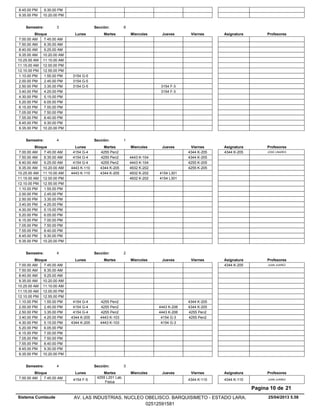 8.45.00 PM 9.30.00 PM
9.35.00 PM 10.20.00 PM
Lunes Miercoles Jueves ViernesMartesBloque ProfesoresAsignatura
Semestre: 3 Sección: 8
7.00.00 AM 7.45.00 AM
7.50.00 AM 8.35.00 AM
8.40.00 AM 9.25.00 AM
9.35.00 AM 10.20.00 AM
10.25.00 AM 11.10.00 AM
11.15.00 AM 12.00.00 PM
12.10.00 PM 12.55.00 PM
1.10.00 PM 3154 G-51.55.00 PM
2.00.00 PM 3154 G-52.45.00 PM
3154 F-32.50.00 PM 3154 G-53.35.00 PM
3154 F-33.40.00 PM 4.25.00 PM
4.30.00 PM 5.15.00 PM
5.20.00 PM 6.05.00 PM
6.15.00 PM 7.00.00 PM
7.05.00 PM 7.50.00 PM
7.55.00 PM 8.40.00 PM
8.45.00 PM 9.30.00 PM
9.35.00 PM 10.20.00 PM
Lunes Miercoles Jueves ViernesMartesBloque ProfesoresAsignatura
Semestre: 4 Sección: 1
4255 Pen2 4344 K-2057.00.00 AM JOSE LINARES4344 K-2054154 G-47.45.00 AM
4255 Pen2 4443 K-104 4344 K-2057.50.00 AM 4154 G-48.35.00 AM
4255 Pen2 4443 K-104 4255 K-2058.40.00 AM 4154 G-49.25.00 AM
4344 K-205 4932 K-202 4255 K-2059.35.00 AM 4443 K-11010.20.00 AM
4344 K-205 4932 K-202 4154 L30110.25.00 AM 4443 K-11011.10.00 AM
4932 K-202 4154 L30111.15.00 AM 12.00.00 PM
12.10.00 PM 12.55.00 PM
1.10.00 PM 1.55.00 PM
2.00.00 PM 2.45.00 PM
2.50.00 PM 3.35.00 PM
3.40.00 PM 4.25.00 PM
4.30.00 PM 5.15.00 PM
5.20.00 PM 6.05.00 PM
6.15.00 PM 7.00.00 PM
7.05.00 PM 7.50.00 PM
7.55.00 PM 8.40.00 PM
8.45.00 PM 9.30.00 PM
9.35.00 PM 10.20.00 PM
Lunes Miercoles Jueves ViernesMartesBloque ProfesoresAsignatura
Semestre: 4 Sección: 2
7.00.00 AM JUAN JUAREZ4344 K-2057.45.00 AM
7.50.00 AM 8.35.00 AM
8.40.00 AM 9.25.00 AM
9.35.00 AM 10.20.00 AM
10.25.00 AM 11.10.00 AM
11.15.00 AM 12.00.00 PM
12.10.00 PM 12.55.00 PM
4255 Pen2 4344 K-2051.10.00 PM 4154 G-41.55.00 PM
4255 Pen2 4443 K-206 4344 K-2052.00.00 PM 4154 G-42.45.00 PM
4255 Pen2 4443 K-206 4255 Pen22.50.00 PM 4154 G-43.35.00 PM
4443 K-103 4154 G-3 4255 Pen23.40.00 PM 4344 K-2054.25.00 PM
4443 K-103 4154 G-34.30.00 PM 4344 K-2055.15.00 PM
5.20.00 PM 6.05.00 PM
6.15.00 PM 7.00.00 PM
7.05.00 PM 7.50.00 PM
7.55.00 PM 8.40.00 PM
8.45.00 PM 9.30.00 PM
9.35.00 PM 10.20.00 PM
Lunes Miercoles Jueves ViernesMartesBloque ProfesoresAsignatura
Semestre: 4 Sección: 3
4255 L201 Lab.
Fisica
4344 K-1107.00.00 AM JUAN JUAREZ4344 K-1104154 F-57.45.00 AM
25/04/2013 5.58
Pagina 10 de 21
Sistema Cumlaude AV. LAS INDUSTRIAS. NUCLEO OBELISCO. BARQUISIMETO - ESTADO LARA.
02512591581
 