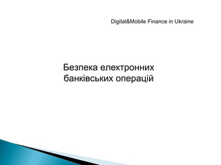 Безпека електронних
банківських операцій
Digital&Mobile Finance in Ukraine
 