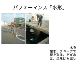 パフォーマンス「水形」




       　　　　　　　　
       　　　　　　水を
       撒き、チョークで
       型を取る。だが水
       は、型をはみ出し
 