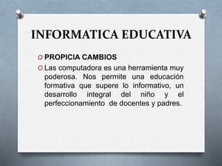 INFORMATICA EDUCATIVA
O PROPICIA CAMBIOS
O Las computadora es una herramienta muy
poderosa. Nos permite una educación
formativa que supere lo informativo, un
desarrollo integral del niño y el
perfeccionamiento de docentes y padres.
 