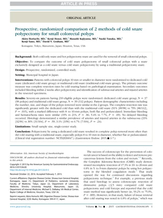 ORIGINAL ARTICLE
Prospective, randomized comparison of 2 methods of cold snare
polypectomy for small colorectal polyps
Akira Horiuchi, MD,1
Kenji Hosoi, MD,2
Masashi Kajiyama, MD,1
Naoki Tanaka, MD,1
Kenji Sano, MD,3
David Y. Graham, MD4
Komagane, Tokyo, Matsumoto, Japan; Houston, Texas, USA
Background: Both cold-only snare and hot polypectomy snare are used for the removal of small colorectal polyps.
Objective: To compare the outcome of cold snare polypectomy of small colorectal polyps with a snare
exclusively designed as a cold snare versus cold snare polypectomy by using a traditional polypectomy snare.
Design: Prospective, randomized, controlled study.
Setting: Municipal hospital in Japan.
Interventions: Patients with colorectal polyps 10 mm or smaller in diameter were randomized to dedicated cold
snare (dedicated cold snare group) or traditional cold snare (traditional cold snare group). The primary outcome
measure was complete resection rates by cold snaring based on pathological examination. Secondary outcomes
included bleeding within 2 weeks after polypectomy and identiﬁcation of submucosal arteries and injured arteries
in the resected specimens.
Results: Seventy-six patients having 210 eligible polyps were randomized: dedicated cold snare group, N Z 37
(98 polyps) and traditional cold snare group, N Z 39 (112 polyps). Patient demographic characteristics including
the number, size, and shape of the polyps removed were similar in the 2 groups. The complete resection rate was
signiﬁcantly greater with the dedicated cold than with the traditional cold snare (91% [89/98] vs 79% [88/112],
P Z .015), with a marked difference with 8- to 10-mm polyps, both ﬂat and pedunculated. Immediate bleeding
and hematochezia rates were similar (19% vs 21%, P Z .86; 5.4% vs 7.7%, P Z .69). No delayed bleeding
occurred. Histology demonstrated a similar prevalence of arteries and injured arteries in the submucosa (33%
[32/96] vs 30% [31/104], P Z .59; 3.1% [3/96] vs 6.7% [7/104], P Z .24).
Limitations: Small sample size, single-center study.
Conclusion: Polypectomy by using a dedicated cold snare resulted in complete polyp removal more often than
did cold snaring with a traditional snare, especially polyps 8 to 10 mm in diameter, whether ﬂat or pedunculated.
(Clinical trial registration number: NCT02036047.) (Gastrointest Endosc 2015;-:1-7.)
The success of colonoscopy for the prevention of colo-
rectal cancer is based on the ability to detect and remove pre-
cancerous lesions from the colon and rectum.1,2
Recently,
the Complete Adenoma Resection (CARE) study demon-
strated incomplete resection of 17.3% in 10- to 20-mm and
6.8% in 5- to 9-mm diameter polyps by using hot polypec-
tomy in the blended coagulation mode.3
That study
opened the way for continued discussions regarding
polypectomy technique.4
For example, a previous study
that used histology to assess colonoscopic resection of
diminutive polyps (%5 mm) compared cold snare
polypectomy and cold forceps and reported that the cold
snare method was signiﬁcantly better (ie, 93.2% vs 75.9%,
P Z .009). However, in that study, failure of tissue retrieval
after cold snaring was noted in 6.8% of polyps,5
which was
Abbreviation: ASA, American Society of Anesthesiologists.
DISCLOSURE: All authors disclosed no financial relationships relevant
to this article.
Copyright ª 2015 by the American Society for Gastrointestinal Endoscopy
0016-5107/$36.00
http://dx.doi.org/10.1016/j.gie.2015.02.012
Received October 22, 2014. Accepted February 7, 2015.
Current affiliations: Digestive Disease Center, Showa Inan General Hospital,
Komagane, Japan (1), Department of Pediatrics, Juntendo University
Faculty of Medicine, Tokyo, Japan (2), Department of Laboratory
Medicine, Shinshu University Hospital, Matsumoto, Japan (3),
Department of Internal Medicine, Michael E. DeBakey VA Medical Center,
Baylor College of Medicine, Houston, Texas, USA (4).
Reprint requests: Akira Horiuchi, MD, Digestive Disease Center, Showa Inan
General Hospital, 3230 Akaho, Komagane 399-4117, Japan.
www.giejournal.org Volume -, No. - : 2015 GASTROINTESTINAL ENDOSCOPY 1
 