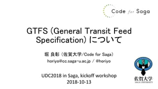 GTFS (General Transit Feed
Specification) について
堀 良彰 （佐賀大学/Code for Saga）
horiyo@cc.saga-u.ac.jp / @horiyo
UDC2018 in Saga, kickoff workshop
2018-10-13
 