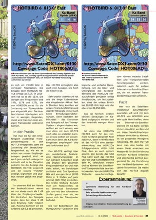 ■ Ausleuchtzonen der Ka-Band-Uplinkbeams des Tooway-Systems auf         ■ Ausleuchtzone des
dem HOTBIRD 13E. Tooway-Uplink-Anlagen müssen innerhalb dieser          Ka-Band-Downlinkbeams für
                                                                        das Tooway-System auf dem
                                                                                                                com können neueste Satel-
Ausleuchtzonen installiert sein, um mit dem HOTBIRD Verbindung
aufnehmen zu können                                                     HOTBIRD 13E                             liten und Transponderlisten
                                                                                                                heruntergeladen               werden,
es sich um 19.630 GHz in          Das HD-TC8 ermöglicht also            logische und einfache Menü-             natürlich      auch     für    andere
vertikaler Polarisation. Die      auch eine Aussage, wie hoch           führung. Um die Ober- und
                                                                                                                Internet-via-Satellite-Dien-
Eingabe beim HORIZON HD-          die Reserve ist.                      Untergranze des Ka-Band-
                                                                                                                ste, die mit anderen Trans-
TC8 erfolgt als LOF, in unse-                                           Bereichs des HORIZON her-
rem Fall ist es die 1378. Die       Sehr positiv überrascht hat         auszuﬁnden genügten einige              ponderfrequenzen arbeiten.
übrigen drei Frequenzen sind      uns die lange Lebensdauer             Knopfdrücke, um festzustel-
1471, 1178 und 1271, die          des eingebauten Akkus: fast           len, dass der untere Breich                Fazit
von HORIZON vorab für die         6 Stunden lang konnten wir            bei 18,850 GHz liegt und der
                                                                                                                   Wer     sich   als     Satelliten-
Justierung von Tooway-Anla-       unsere Tests durchführen und          obere bei 20,050 GHz.
                                                                                                                installateur       zukunftssicher
gen eingestellt sind. Die Aus-    das HD-TC8 zeigte immer noch
                                  keine    Ermüdungsersdchei-             Das ist herrlich: endlich             ausrüsten will wird mit dem
leuchtzonen überlappen sich
nur in wenigen Gegenden,          nungen. Denn nachdem der              können Sendungen im Ka-                 HD-TC8 von HORIZON eine
meist wird man nur einen ein-     Pﬂichtteil - das Einrichten           Band aufgespürt werden und              sehr gute Wahl treffen, denn
zigen Transponder aktivieren      des Spiegels auf das Tooway-          das innerhalb weniger Minu-             die       Internet-via-Satellite-
können.                           System - abgeschlossen war,           ten.                                    Dienste im Ka-Band werden
                                  wollten wir noch wissen, was                                                  immer populärer werden und
  In der Praxis                   man denn mit dem HD-TC8                  Ist denn das HORIZON
                                                                                                                um diese Sende/Empfangs-
                                  noch alles so anstellen kann.         HD-TC8 auch für das nor-
   Hat man die für den Emp-                                                                                     anlagen einrichten zu können,
                                  Als erstes wollten wir wissen:        male Ku-Band geeignet? Aber
fangsort zuständige Trans-        kann man denn alle Ka-Band-           natürlich, denn in Wirklichkeit         ist ein passendes Messgerät
ponderfrequenz       in   den     Freqenzen empfangen? Und              ist der HD-TC8 eine Weiter-             notwendig. Mit dem HD-TC8
HD-TC8 eingegeben, geht die       wie funktioniert das?                 entwicklung des HORIZON                 kann man also beides mit
Justierung der Sende/Emp-                                               Erfolgsprodukts HDSM USB                einem Gerät erreichen: ein
fangseinheit so, wie wir es         Das HD-TC8 verfügt über             Plus, dem es auch optisch               Messgerät für die Einrichtung
schon von reinen Empfangs-        ein wunderbares Feature:              gleicht. Wie bereits das USB            normaler Ku-Band Antennen
anlagen gewohnt sind: es          eine Spektrumanzeige! In              Plus kann auch das HD-TC8               und gleichzeitig perfekt aus-
wird ganz einfach solange im      nur wenigen Sekunden zeigt            über die USB-Schnittstelle mit
Azimuth und in der Elevation                                                                                    gerüstet für die Einrichtung
                                  das Display den gesamten              dem PC verbunden werden
gedreht, bis die Anzeige des                                                                                    von Ka-Band-Systemen mit
                                  Frequenzbereich an und man            und es können die Satelliten-
HORIZON HD-TC8 anspricht          sieht sofort, wo Sendungen            und Transponderliste bearbei-           Uplink-Trasnmitter. Da macht
und ein stolzes “FOUND”           zu ﬁnden sind. Das Spektrum           tet werden. Von der HORIZON             sich     das   HD-TC8         doppelt
anzeigt. Signallevel und Qua-     läßt sich von ganz breit (1200        Webseite     www.horizonhge.            bezahlt!
lität werden gleich mit ange-     MHz) in 5 Stufen auf ganz
zeigt.                            schmal (120 MHz) einstellen.                             Expertenmeinung
  In unserem Fall am Rande
                                  Die breite Stellung benutzt               +
                                  man um festzustellen, ob                 Optimierte Bedienung für den                Ka-Band-
der Ausleuchtzonen waren          es    überhaupt    Sendungen            Empfang.
wir nur etwas mehr als 1 dB       gibt und mit den schmaleren              Sehr schnelle Spektrumanzeige.
über der Empfangsschwelle.        Stufen grenzt man ein, wo                Extrem lange Akkulaufzeit.
Ein Verdrehen des Spiegels        genau sich der Transponder
                                                                                                                                        Ron Eberson
zeigte, dass bei etwa 5 dB        beﬁndet.                                  -                                                           TELE-satellite
                                                                                                                                          Test Center
kein Empfang mehr möglich                                                   Display bei direkter Sonneneinstrahlung zu                   Netherlands
war. Maximal konnten wir die       Die vier Bedientasten des              schwach
Antenne auf 6,3 dB einstellen.    HORIZON HD-TC8 bieten eine


                                                                  www.TELE-satellite.com — 10-1
                                                                                              1/2009 — TELE-satellite — Broadband & Fiber-Optic      27
 