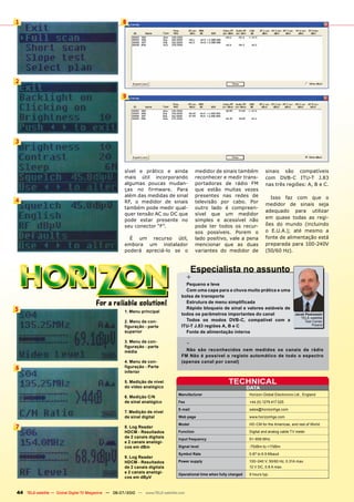 1                                                    8




2

                                                     9




3



                                                     sível e prático e ainda                medidor de sinais também            sinais são compatíveis
                                                     mais útil incorporando                 reconhecer e medir trans-           com DVB-C ITU-T J.83
                                                     algumas poucas mudan-                  portadoras de rádio FM              nas três regiões: A, B e C.
                                                     ças no firmware. Para                  que estão muitas vezes
                                                     além das medidas de sinal              presentes nas redes de                Isso faz com que o
4                                                    RF, o medidor de sinais                televisão por cabo. Por
                                                                                                                                medidor de sinais seja
                                                     também pode medir qual-                outro lado é compreen-
                                                                                                                                adequado para utilizar
                                                     quer tensão AC ou DC que               sível que um medidor
                                                                                                                                em quase todas as regi-
                                                     pode estar presente no                 simples e acessível não
                                                     seu conector “F”.                      pode ter todos os recur-            ões do mundo (incluindo
                                                                                            sos possíveis. Porem o              o E.U.A.); até mesmo a
                                                       É um recurso útil,                   lado positivo, vale a pena          fonte de alimentação está
                                                     embora um instalador                   mencionar que as duas               preparada para 100-240V
                                                     poderá apreciá-lo se o                 variantes do medidor de             (50/60 Hz).



                                                                                           Especialista no assunto
                                                                                       +
                                                                                    Pequeno e leve
                                                                                    Com uma capa para a chuva muito prática e uma
                                                                                  bolsa de transporte
                                                                                    Estrutura de menu simplificada
5                                                    1. Menu principal
                                                                                    Rápido bloqueio de sinal e valores estáveis de
                                                                                  todos os parâmetros importantes do canal                       Jacek Pawlowski
                                                                                                                                                    TELE-satellite
                                                     2. Menu de con-                Todos os modos DVB-C, compatível com a                             Test Center
                                                     figuração - parte            ITU-T J.83 regiões A, B e C                                               Poland

                                                     superior                       Fonte de alimentação interna

                                                     3. Menu de con-
                                                     figuração - parte
                                                                                       -
                                                     média                          Não são reconhecidos nem medidos os canais de rádio
                                                                                  FM Não é possível o registo automático de todo o espectro
                                                     4. Menu de con-              (apenas canal por canal)
6                                                    figuração - Parte
                                                     inferior

                                                     5. Medição de nível                                   TECHNICAL
                                                     do vídeo analógico                                               DATA
                                                                                Manufacturer                          Horizon Global Electronics Ltd., England
                                                     6. Medição C/N
                                                     de sinal analógico         Fax                                   +44 (0) 1279 417 025
                                                                                E-mail                                sales@horizonhge.com
                                                     7. Medição de nível
                                                     de sinal digital           Web page                              www.horizonhge.com
                                                                                Model                                 HD-CM for the Americas, and rest of World
7                                                    8. Log Reader
                                                     HDCM - Resultados          Function                              Digital and analog cable TV meter
                                                     de 2 canais digitais       Input frequency                       51~858 MHz
                                                     e 2 canais analógi-
                                                     cos em dBm                 Signal level                          -75dBm to +17dBm
                                                                                Symbol Rate                           0.87 to 6.9 Mbaud
                                                     9. Log Reader
                                                     HDCM - Resultados          Power supply                          100~240 V, 50/60 Hz, 0.31A max.
                                                     de 2 canais digitais                                             12 V DC, 0.8 A max.
                                                     e 2 canais analógi-        Operational time when fully charged   9 hours typ.
                                                     cos em dBμV


44 TELE-satellite — Global Digital TV Magazine — 06-07/2010 — www.TELE-satellite.com
 