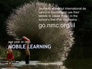 Students at Institut International de
Lancy in Switzerland use their
tablets to create music in the
school’s first iPad Orchestra. :

go.nmc.org/iil
one year or less:

 