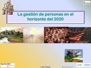 Jorge Cagigas
1
La gestión de personas en el
horizonte del 2020
Madrid, 22 febrero 2012
 