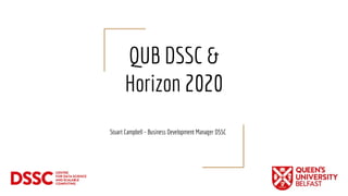 QUB DSSC &
Horizon 2020
Stuart Campbell - Business Development Manager DSSC
 