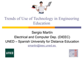 Trends of Use of Technology in Engineering Education Sergio Martín Electrical and Computer Dep. (DIEEC) UNED – Spanish University for Distance Education smartin@ieec.uned.es  