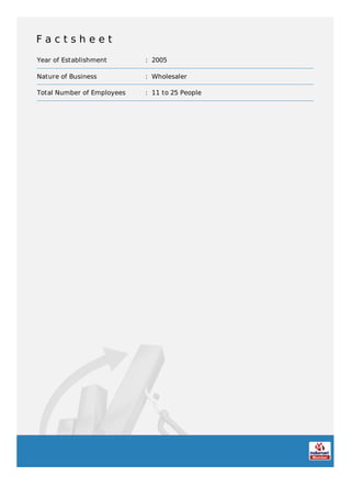 F a c t s h e e t
Year of Establishment : 2005
Nature of Business : Wholesaler
Total Number of Employees : 11 to 25 People
 
