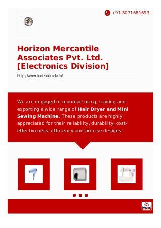 +91-8071681693
Horizon Mercantile
Associates Pvt. Ltd.
[Electronics Division]
http://www.horizontrade.in/
We are engaged in manufacturing, trading and
exporting a wide range of Hair Dryer and Mini
Sewing Machine. These products are highly
appreciated for their reliability, durability, cost-
effectiveness, efficiency and precise designs.
 