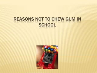 REASONS NOT TO CHEW GUM IN
         SCHOOL
 