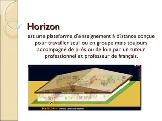 Horizon est une plateforme d’enseignement à distance conçue pour travailler seul ou en groupe mais toujours accompagné de près ou de loin par un tuteur professionnel et professeur de français. 
