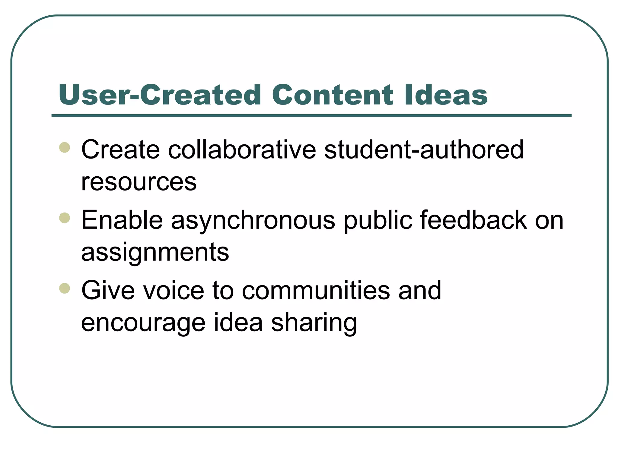 User-Created Content Ideas Create collaborative student-authored resources Enable asynchronous public feedback on assignments Give voice to communities and encourage idea sharing 