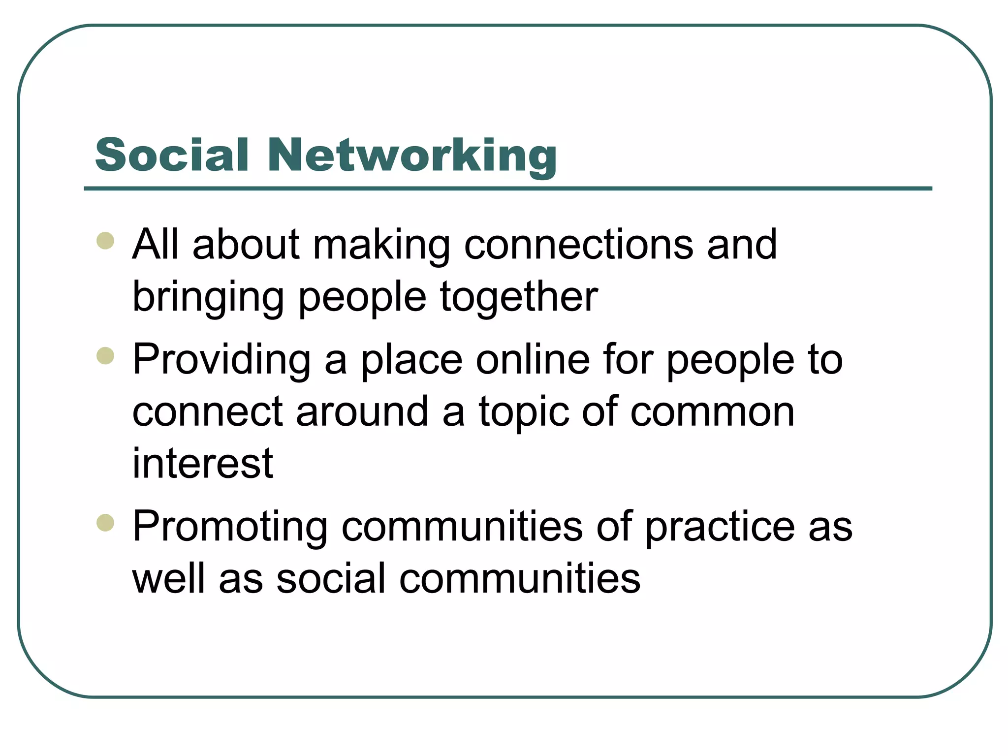 Social Networking All about making connections and bringing people together Providing a place online for people to connect around a topic of common interest Promoting communities of practice as well as social communities 