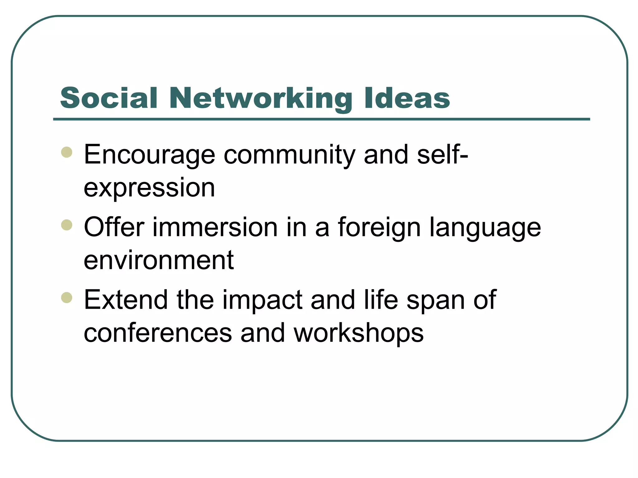 Social Networking Ideas Encourage community and self-expression Offer immersion in a foreign language environment Extend the impact and life span of conferences and workshops 
