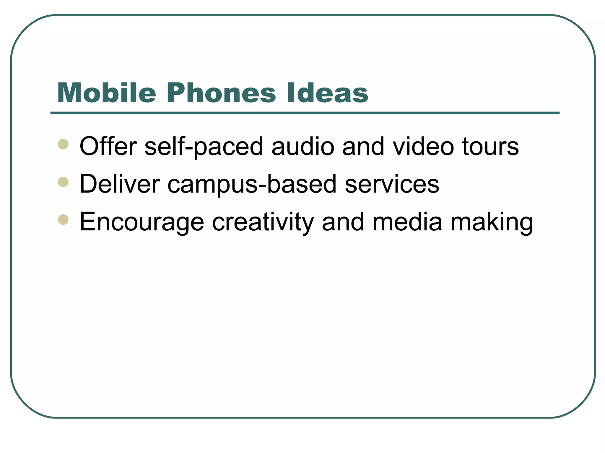 Mobile Phones Ideas Offer self-paced audio and video tours Deliver campus-based services Encourage creativity and media making 