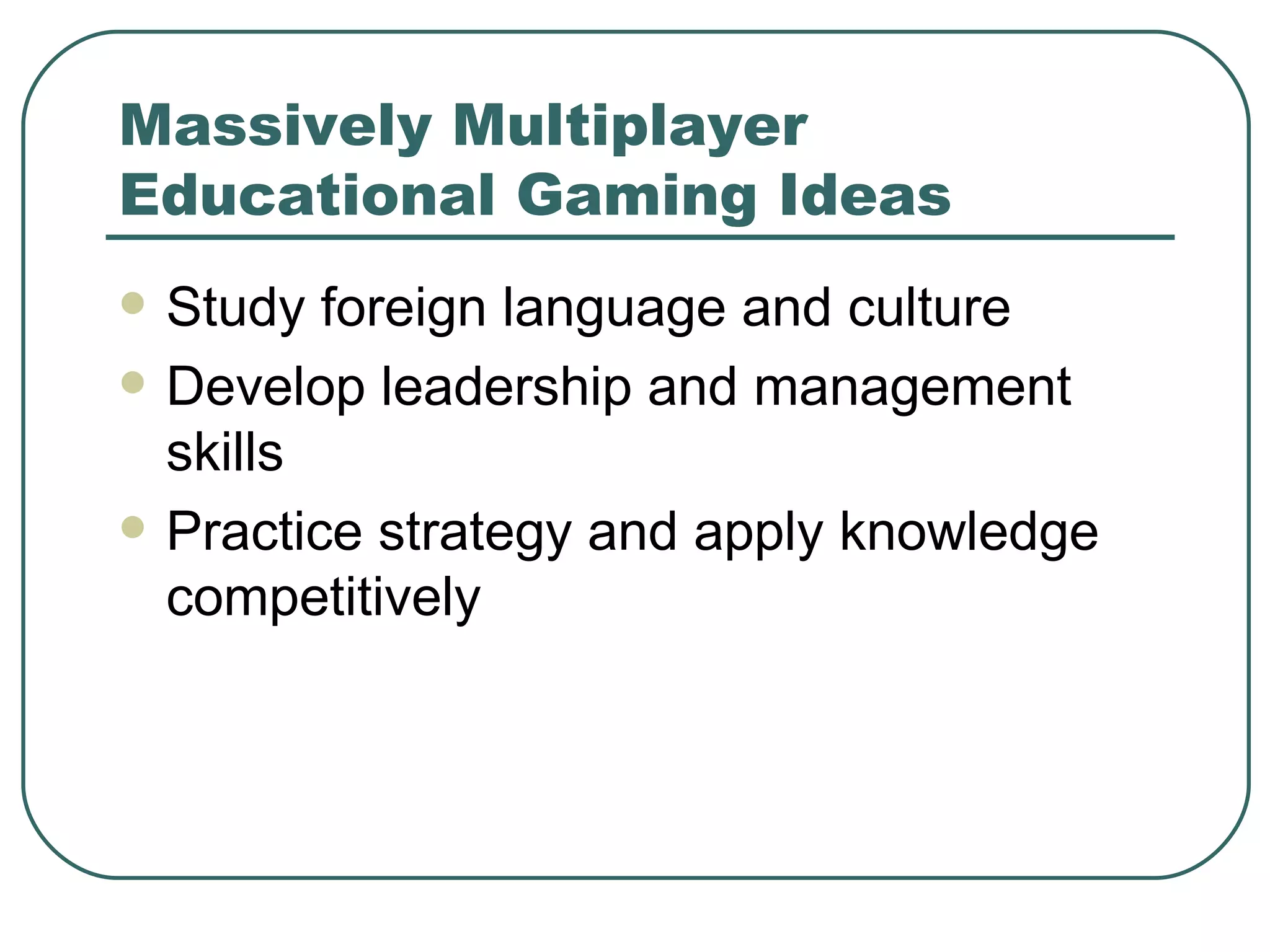 Massively Multiplayer Educational Gaming Ideas Study foreign language and culture Develop leadership and management skills Practice strategy and apply knowledge competitively 