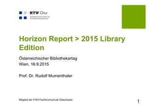 Mitglied der FHO Fachhochschule Ostschweiz
Horizon Report > 2015 Library
Edition
Österreichischer Bibliothekartag
Wien, 16.9.2015
Prof. Dr. Rudolf Mumenthaler
1
 