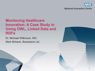 Monitoring Healthcare
Innovation: A Case Study in
Using OWL, Linked Data and
RDFa
Dr. Michael Wilkinson, NIC
Mark Birbeck, Backplane Ltd.




                               1
 