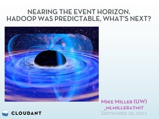NEARING THE EVENT HORIZON.
HADOOP WAS PREDICTABLE, WHAT’S NEXT?




                       Mike Miller (UW)
                        _mlmilleratmit
                       September 28, 2011
 