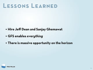 Lessons Learned


• Hire Jeﬀ Dean and Sanjay Ghemawat
• GFS enables everything
• There is massive opportunity on the horiz...