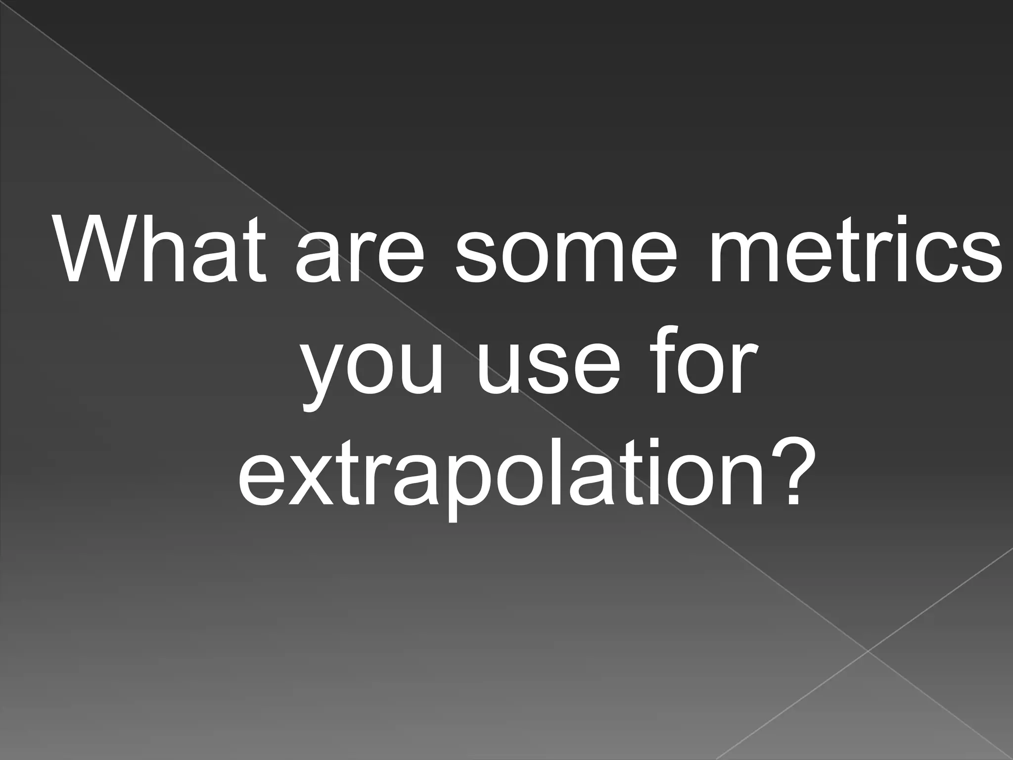 What are some metrics
     you use for
   extrapolation?
 