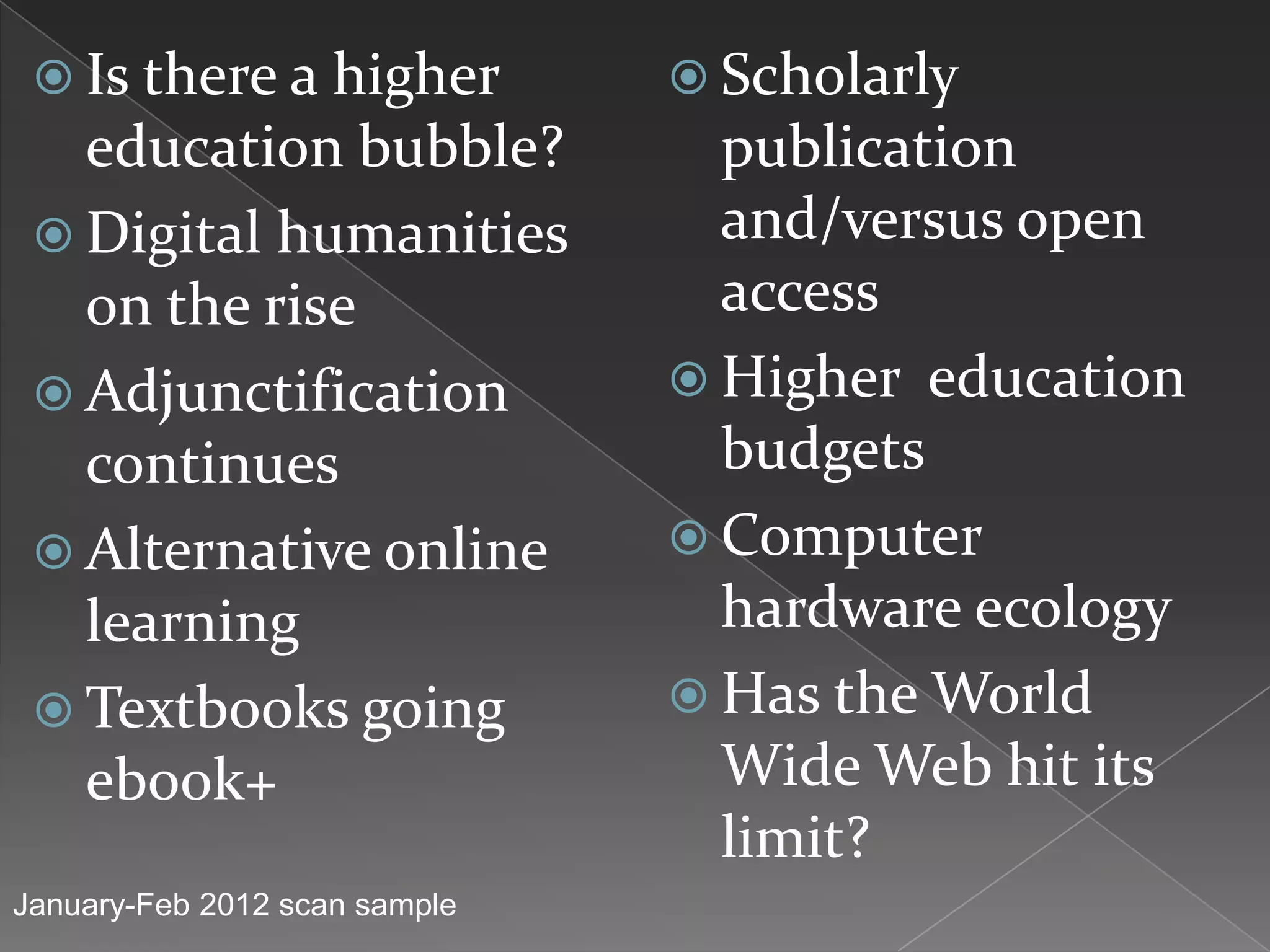  Is there a higher            Scholarly
   education bubble?             publication
  Digital humanities            and/versus open
   on the rise                   access
  Adjunctification             Higher education
   continues                     budgets
  Alternative online           Computer
   learning                      hardware ecology
  Textbooks going              Has the World
   ebook+                        Wide Web hit its
                                 limit?
January-Feb 2012 scan sample
 