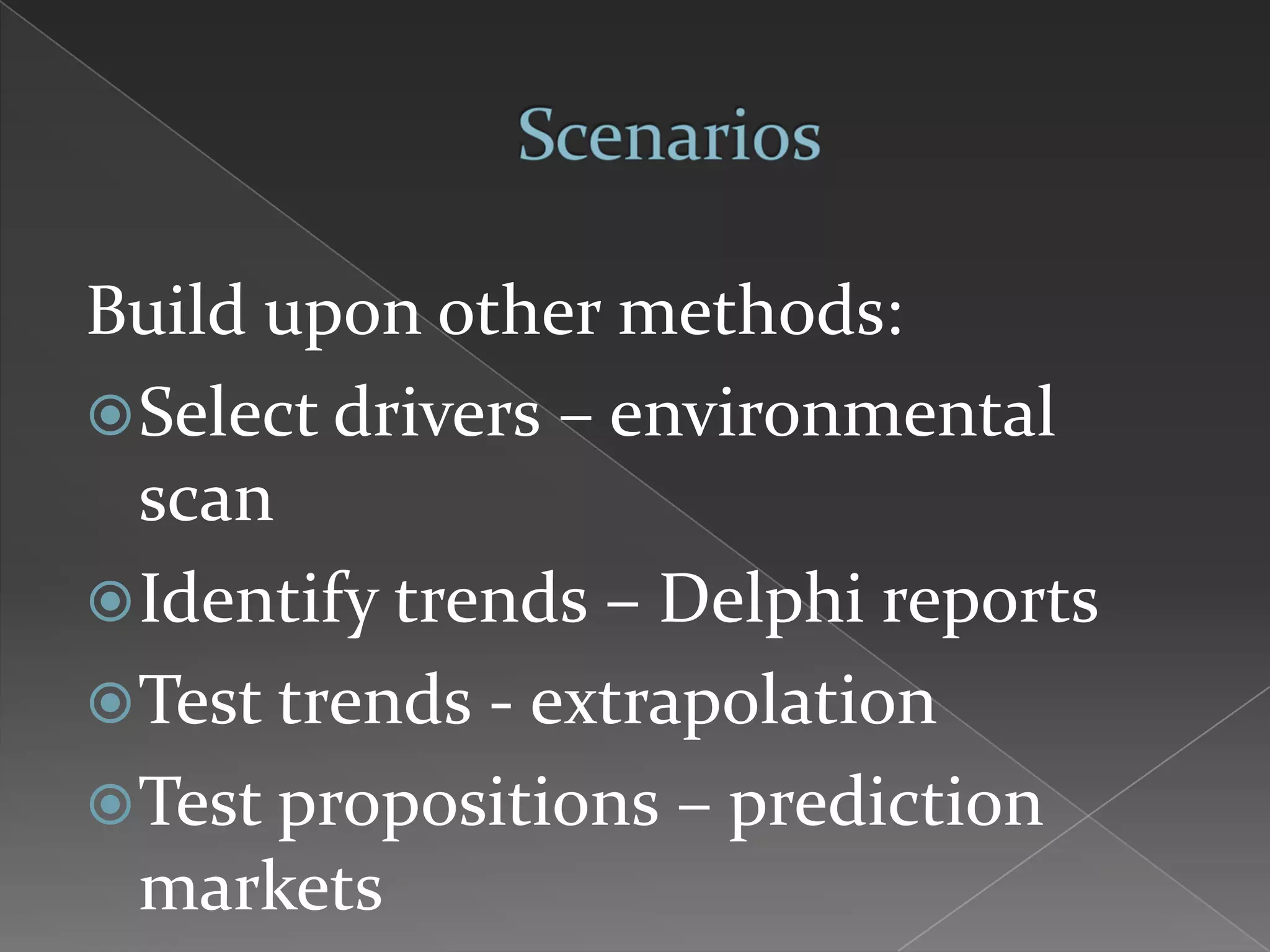 Build upon other methods:
 Select drivers – environmental
  scan
 Identify trends – Delphi reports
 Test trends - extrapolation
 Test propositions – prediction
  markets
 