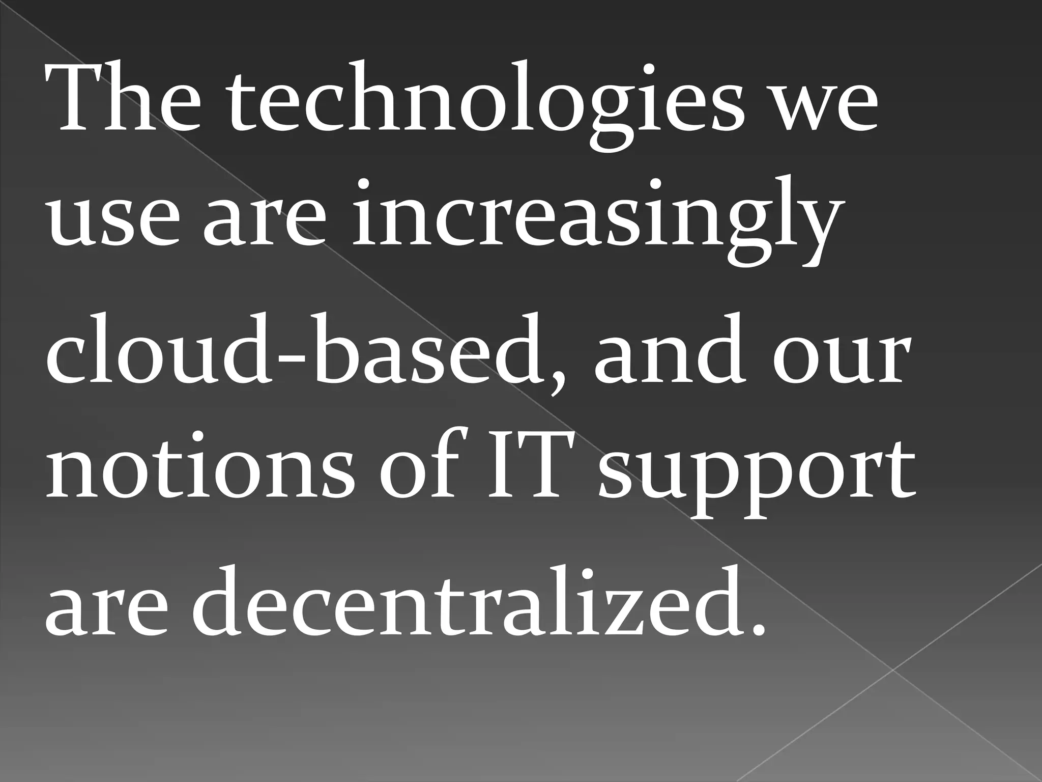 The technologies we
use are increasingly
cloud-based, and our
notions of IT support
are decentralized.
 